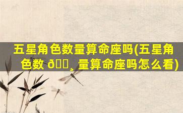 五星角色数量算命座吗(五星角色数 🌸 量算命座吗怎么看)